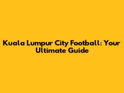 Kuala Lumpur City Football: Your Ultimate Guide