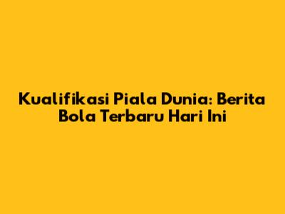 Kualifikasi Piala Dunia: Berita Bola Terbaru Hari Ini