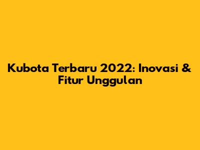 Kubota Terbaru 2022: Inovasi & Fitur Unggulan
