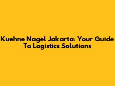 Kuehne Nagel Jakarta: Your Guide To Logistics Solutions