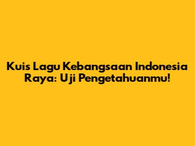 Kuis Lagu Kebangsaan Indonesia Raya: Uji Pengetahuanmu!
