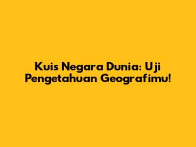 Kuis Negara Dunia: Uji Pengetahuan Geografimu!
