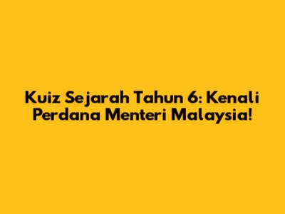 Kuiz Sejarah Tahun 6: Kenali Perdana Menteri Malaysia!