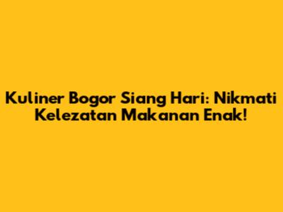 Kuliner Bogor Siang Hari: Nikmati Kelezatan Makanan Enak!