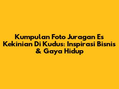Kumpulan Foto Juragan Es Kekinian Di Kudus: Inspirasi Bisnis & Gaya Hidup