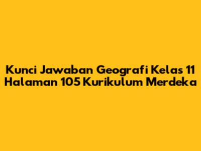 Kunci Jawaban Geografi Kelas 11 Halaman 105 Kurikulum Merdeka