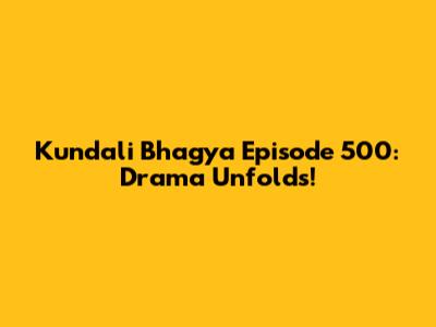 Kundali Bhagya Episode 500: Drama Unfolds!