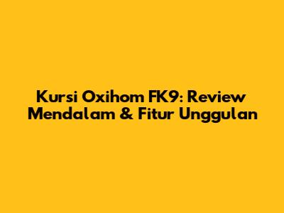 Kursi Oxihom FK9: Review Mendalam & Fitur Unggulan