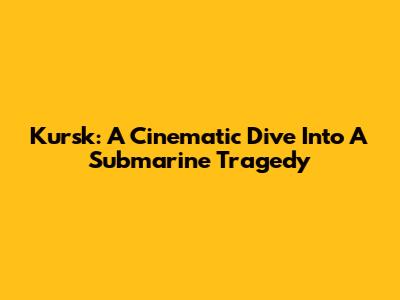 Kursk: A Cinematic Dive Into A Submarine Tragedy