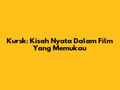 Kursk: Kisah Nyata Dalam Film Yang Memukau