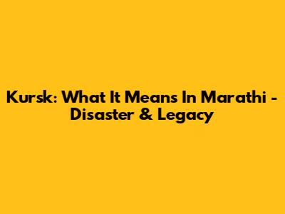 Kursk: What It Means In Marathi - Disaster & Legacy