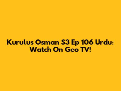Kurulus Osman S3 Ep 106 Urdu: Watch On Geo TV!