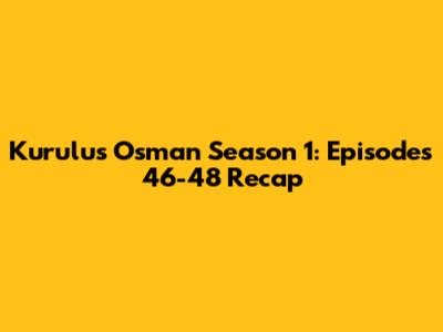 Kurulus Osman Season 1: Episodes 46-48 Recap
