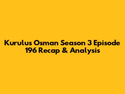 Kurulus Osman Season 3 Episode 196 Recap & Analysis