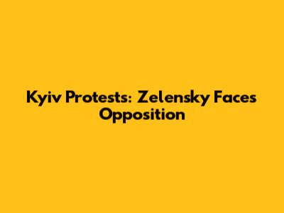 Kyiv Protests: Zelensky Faces Opposition