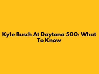 Kyle Busch At Daytona 500: What To Know