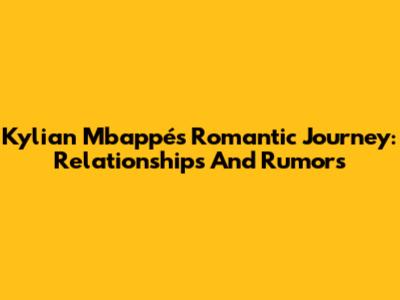 Kylian Mbappé's Romantic Journey: Relationships And Rumors