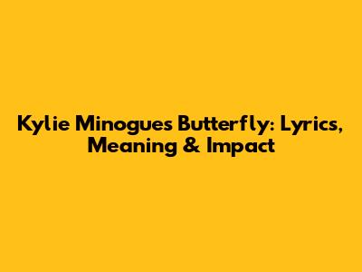 Kylie Minogue's 'Butterfly': Lyrics, Meaning & Impact