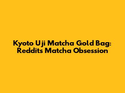 Kyoto Uji Matcha Gold Bag: Reddit's Matcha Obsession
