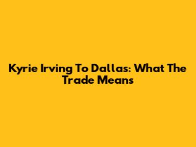 Kyrie Irving To Dallas: What The Trade Means