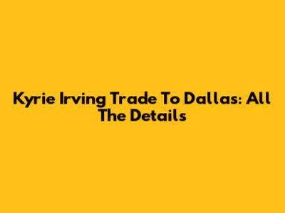 Kyrie Irving Trade To Dallas: All The Details