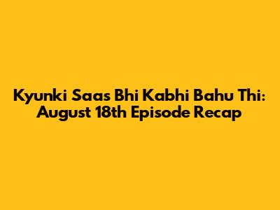 Kyunki Saas Bhi Kabhi Bahu Thi: August 18th Episode Recap