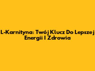 L-Karnityna: Twój Klucz Do Lepszej Energii I Zdrowia