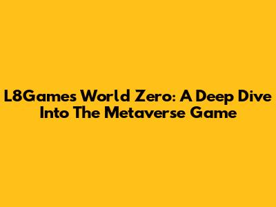 L8Games' World Zero: A Deep Dive Into The Metaverse Game