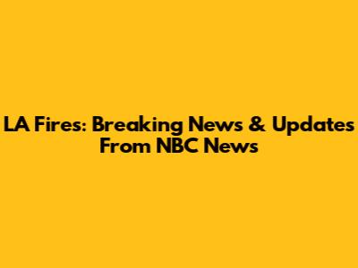 LA Fires: Breaking News & Updates From NBC News