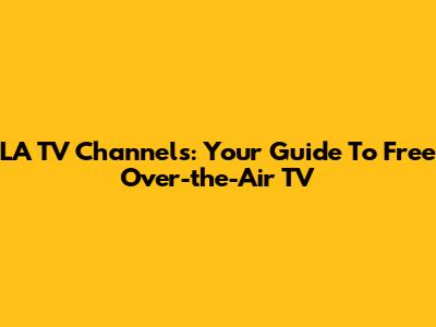 LA TV Channels: Your Guide To Free Over-the-Air TV