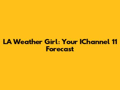 LA Weather Girl: Your IChannel 11 Forecast