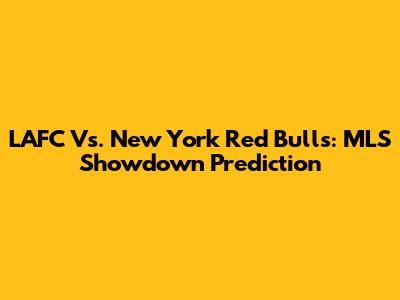 LAFC Vs. New York Red Bulls: MLS Showdown Prediction