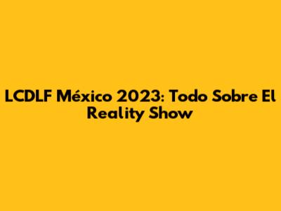 LCDLF México 2023: Todo Sobre El Reality Show