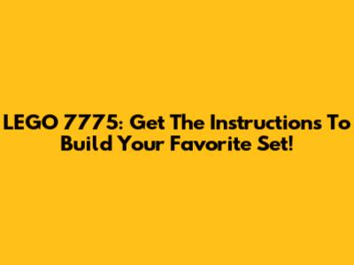 LEGO 7775: Get The Instructions To Build Your Favorite Set!