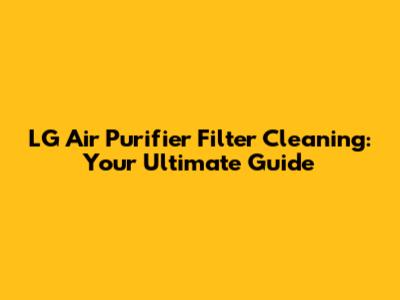 LG Air Purifier Filter Cleaning: Your Ultimate Guide