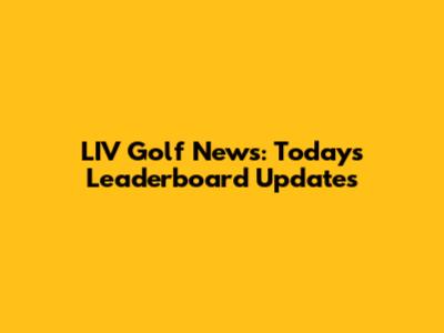 LIV Golf News: Today's Leaderboard Updates