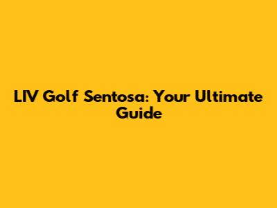 LIV Golf Sentosa: Your Ultimate Guide