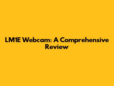 LM1E Webcam: A Comprehensive Review