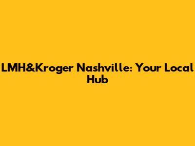 LMH&Kroger Nashville: Your Local Hub