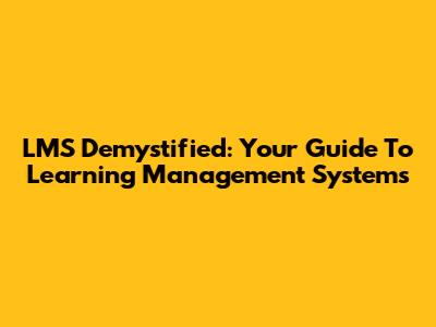 LMS Demystified: Your Guide To Learning Management Systems