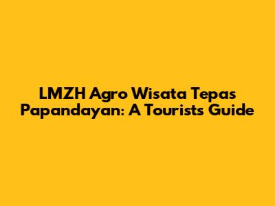 LMZH Agro Wisata Tepas Papandayan: A Tourist's Guide