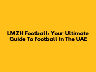LMZH Football: Your Ultimate Guide To Football In The UAE