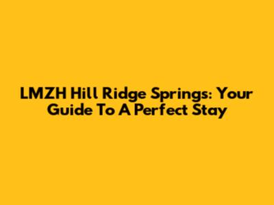 LMZH Hill Ridge Springs: Your Guide To A Perfect Stay