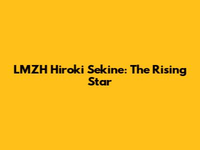 LMZH Hiroki Sekine: The Rising Star