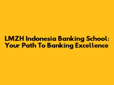 LMZH Indonesia Banking School: Your Path To Banking Excellence