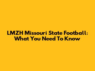 LMZH Missouri State Football: What You Need To Know