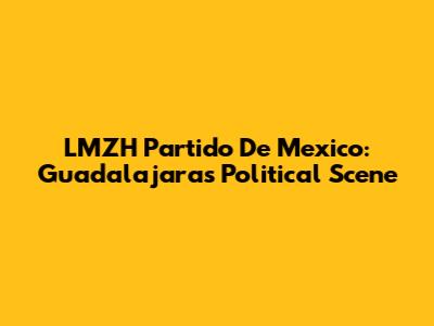 LMZH Partido De Mexico: Guadalajara's Political Scene