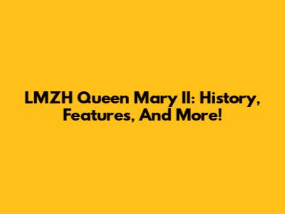 LMZH Queen Mary II: History, Features, And More!