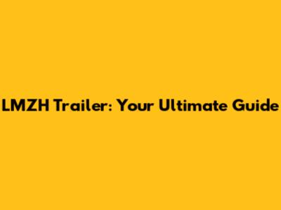 LMZH Trailer: Your Ultimate Guide