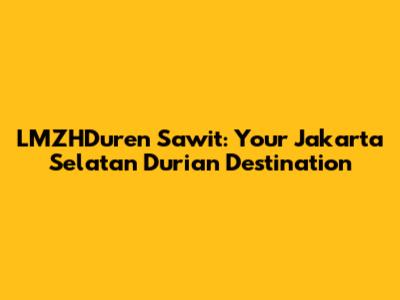 LMZHDuren Sawit: Your Jakarta Selatan Durian Destination